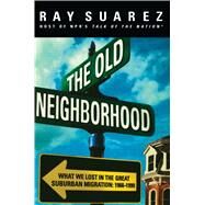 The Old Neighborhood What We Lost in the Great Suburban Migration, 1966-1999 by Suarez, Ray, 9780684834023