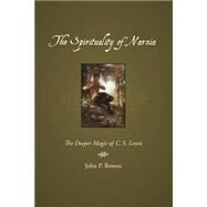 The Spirituality of Narnia: The Deeper Magic of C.S. Lewis by Bowen, John P., 9781573834025