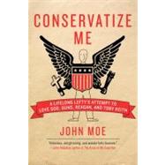 Conservatize Me: A Lifelong Lefty's Attempt to Love God, Guns, Reagan, and Toby Keith by Moe, John, 9780060854027