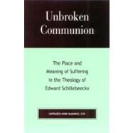Unbroken Communion The Place and Meaning of Suffering in the Theology of Edward Schillebeeckx by McManus, Kathleen Anne, 9780742514027
