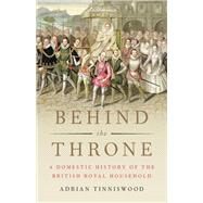 Behind the Throne A Domestic History of the British Royal Household by Tinniswood, Adrian, 9780465094028