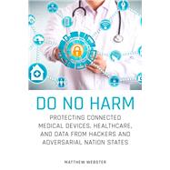 Do No Harm Protecting Connected Medical Devices, Healthcare, and Data from Hackers and Adversarial Nation States by Webster, Matthew, 9781119794028