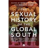 The Sexual History of the Global South Sexual Politics in Africa, Asia and Latin America by Wieringa, Saskia E.; Sivori, Horacio, 9781780324029