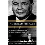 American Pharaoh Mayor Richard J. Daley - His Battle for Chicago and the Nation by Cohen, Adam; Taylor, Elizabeth, 9780316834032