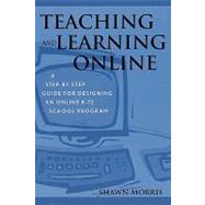 Teaching and Learning Online A Step-by-Step Guide for Designing an Online K-12 School Program by Morris, Shawn, 9780810844032