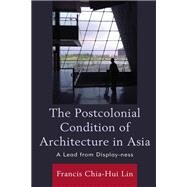 The Postcolonial Condition of Architecture in Asia A Lead from Display-ness by Lin, Francis Chia-Hui, 9781793614032