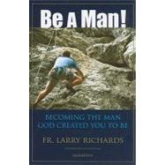 Be A Man! Becoming the Man God Created You to Be by Richards, Fr. Larry, 9781586174033
