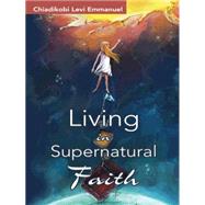 Living in Supernatural Faith by Emmanuel, Chiadikobi Levi, 9781482804034