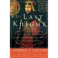 The Last Knight: The Twilight of the Middle Ages and the Birth of the Modern Era by Cantor, Norman F., 9780060754037