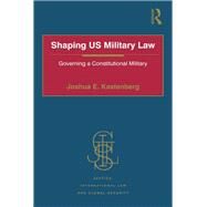 Shaping US Military Law: Governing a Constitutional Military by Kastenberg,Joshua E., 9781138274037