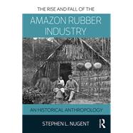 The Rise and Fall of the Amazonian Rubber Industry: An Historical Anthropology by Nugent; Stephen L., 9781138894037