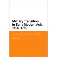 Military Transition in Early Modern Asia, 1400-1750 Cavalry, Guns, Government and Ships by Roy, Kaushik; Black, Jeremy, 9781474264037