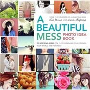 A Beautiful Mess Photo Idea Book 95 Inspiring Ideas for Photographing Your Friends, Your World, and Yourself by Larson, Elsie; Chapman, Emma, 9780770434038