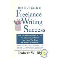 Bob Bly's Guide to Freelance Writing Success : How to Make $100,000 A Year As A Freelance Writer and Have the Time of Your Life Doing It by Bly, Robert W., 9781932794038