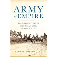 Army of Empire The Untold Story of the Indian Army in World War I by Morton-jack, George, 9780465094042