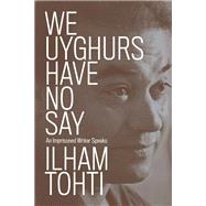 We Uyghurs Have No Say An Imprisoned Writer Speaks by Tohti, Ilham; Cao, Yaxue; Carter, Cindy; Robertson, Matthew, 9781839764042