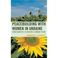 Peacebuilding with Women in Ukraine Using Narrative to Envision a Common Future by Flaherty, Maureen, 9780739174043