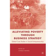 Alleviating Poverty Through Business Strategy : Global Case Studies in Social Entrepreneurship by Wankel, Charles, 9780230104044