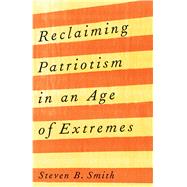 Reclaiming Patriotism in an Age of Extremes by Steven B. Smith, 9780300254044