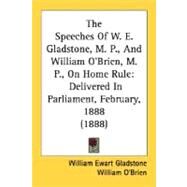 The Speeches Of W. E. Gladstone, M. P., And William O'Brien, M. P., On Home Rule: Delivered in Parliament, February, 1888 by Gladstone, William Ewart; O'Brien, William, 9780548784044