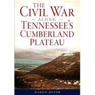 The Civil War Along Tennessee's Cumberland Plateau by Astor, Aaron, 9781626194045