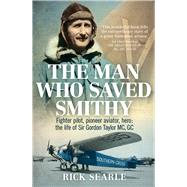 The Man Who Saved Smithy Fighter Pilot, Pioneer Aviator, Hero: The Life of Sir Gordon Taylor GC, MC by Searle, Rick, 9781760294045