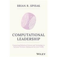 Computational Leadership Connecting Behavioral Science and Technology to Optimize Decision-Making and Increase Profits by Spisak, Brian R., 9781119984047