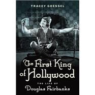 The First King of Hollywood The Life of Douglas Fairbanks by Goessel, Tracey, 9781613734049