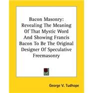 Bacon Masonry: Revealing the Meaning of That Mystic Word And Showing Francis Bacon to Be the Original Designer of Speculative Freemasonry by Tudhope, George V., 9781417984053