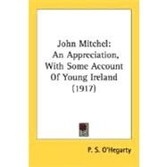 John Mitchel : An Appreciation, with Some Account of Young Ireland (1917) by O'Hegarty, P. S., 9780548744055