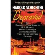 Depraved The Definitive True Story of H.H. Holmes, Whose Grotesque Crimes Shattered Turn-of-the-Century Chicago by Schechter, Harold, 9781439124055