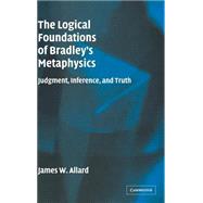 The Logical Foundations of Bradley's Metaphysics: Judgment, Inference, and Truth by James Allard, 9780521834056