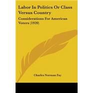 Labor in Politics or Class Versus Country : Considerations for American Voters (1920) by Fay, Charles Norman, 9781104184056