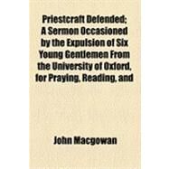 Priestcraft Defended: A Sermon Occasioned by the Expulsion of Six Young Gentlemen From the University of Oxford, for Praying, Reading, and Expounding the Scriptures Humbly by MacGowan, John, 9781154504057