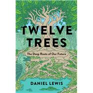 Twelve Trees The Deep Roots of Our Future by Lewis, Daniel, 9781982164058