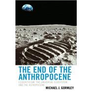 The End of the Anthropocene Ecocriticism, the Universal Ecosystem, and the Astropocene by Gormley, Michael J., 9781498594059