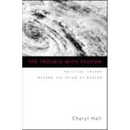The Trouble With Passion: Political Theory Beyond the Reign of Reason by Hall; Cheryl, 9780415934060