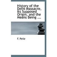 History of the Delhi Massacre, Its Supposed Origin, and the Means Being to Avenge the Murder of British Subjects by Peile, F., 9780554844060