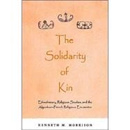 The Solidarity of Kin: Ethnohistory, Religious Studies, and the Algonkian-French Religious Encounter by Morrison, Kenneth M., 9780791454060