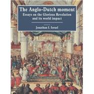 The Anglo-Dutch Moment: Essays on the Glorious Revolution and its World Impact by Edited by Jonathan I. Israel, 9780521544061