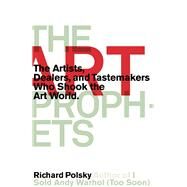 The Art Prophets The Artists, Dealers, and Tastemakers Who Shook the Art World by Polsky, Richard, 9781590514061