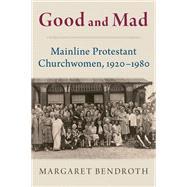 Good and Mad Mainline Protestant Churchwomen, 1920-1980 by Bendroth, Margaret, 9780197654064