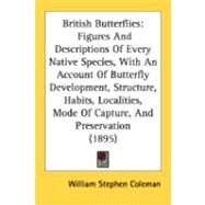 British Butterflies: Figures and Descriptions of Every Native Species, With an Account of Butterfly Development, Structure, Habits, Localities, Mode of Capture, and Preser by Coleman, William Stephen, 9780548894064