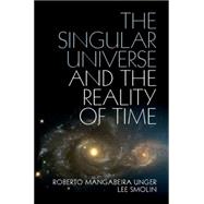 The Singular Universe and the Reality of Time by Unger, Roberto Mangabeira; Smolin, Lee, 9781107074064