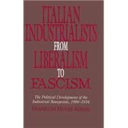 Italian Industrialists from Liberalism to Fascism: The Political Development of the Industrial Bourgeoisie, 1906–34 by Franklin Hugh Adler, 9780521434065