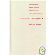 Masculinity Besieged? : Issues of Modernity and Male Subjectivity in Chinese Literature of the Late Twentieth Century by Zhong, Xueping, 9780822324065