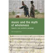 Music and the Myth of Wholeness Toward a New Aesthetic Paradigm by Hodgkinson, Tim, 9780262034067
