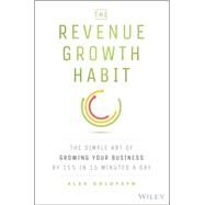 The Revenue Growth Habit The Simple Art of Growing Your Business by 15% in 15 Minutes Per Day by Goldfayn, Alex, 9781119084068