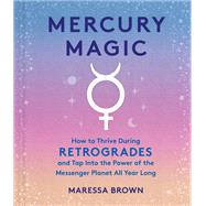 Mercury Magic How to Thrive During Retrogrades and Tap Into the Power of the Messenger Planet All Year Long by Brown, Maressa, 9781523524068