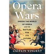 Opera Wars Inside the World of Opera and the Battles for Its Future by Vincent, Caitlin, 9781668084069